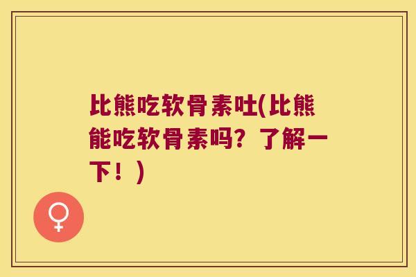 比熊吃软骨素吐(比熊能吃软骨素吗?了解一下!) 比熊吃软骨素吐(比熊能吃软骨素吗?了解一下!)