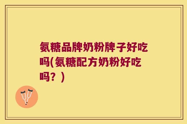 氨糖品牌奶粉牌子好吃吗(氨糖配方奶粉好吃吗?) 氨糖品牌奶粉牌子好吃吗(氨糖配方奶粉好吃吗?)