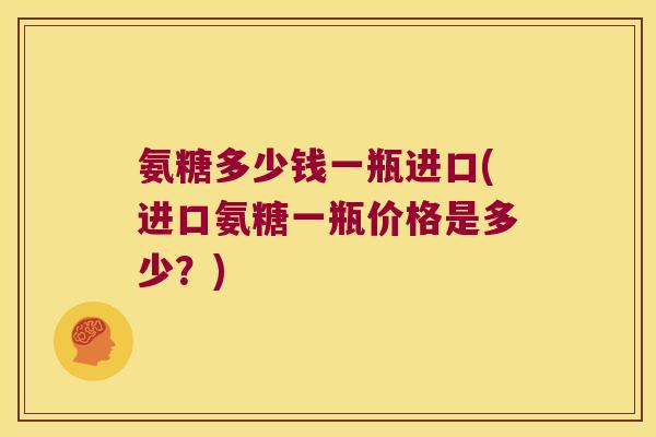 氨糖多少钱一瓶进口(进口氨糖一瓶价格是多少?) 氨糖多少钱一瓶进口(进口氨糖一瓶价格是多少?)