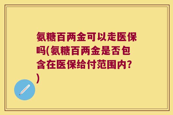 氨糖百两金可以走医保吗(氨糖百两金是否包含在医保给付范围内?) 氨糖百两金可以走医保吗(氨糖百两金是否包含在医保给付范围内?)