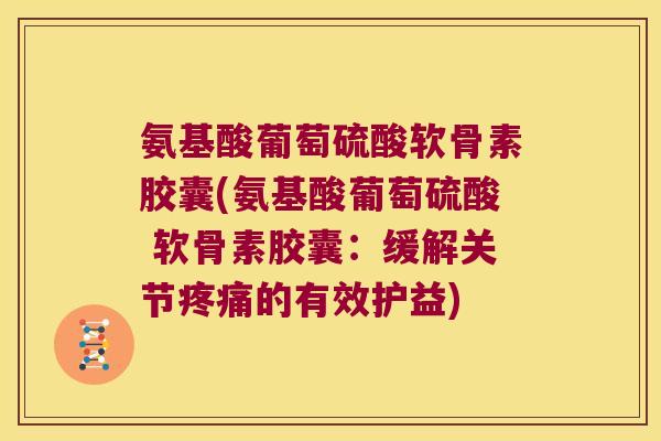氨基酸葡萄硫酸软骨素胶囊(氨基酸葡萄硫酸 软骨素胶囊：缓解关节的有效护益)