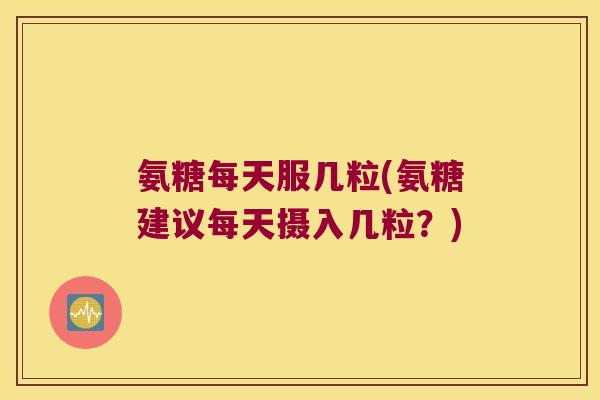 氨糖每天服几粒(氨糖建议每天摄入几粒？)