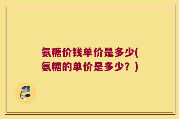 氨糖价钱单价是多少(氨糖的单价是多少?) 氨糖价钱单价是多少(氨糖的单价是多少?)