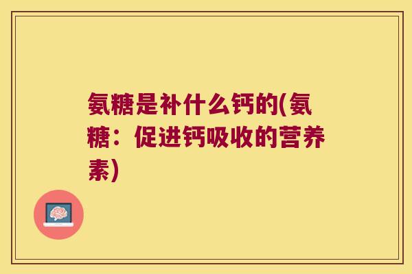 氨糖是补什么钙的(氨糖：促进钙吸收的营养素)