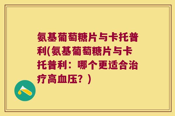氨基葡萄糖片与卡托普利(氨基葡萄糖片与卡托普利:哪个更适合高?) 氨基葡萄糖片与卡托普利(氨基葡萄糖片与卡托普利:哪个更适合高?)
