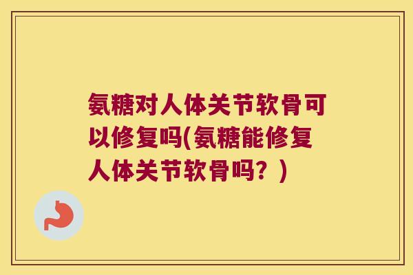 氨糖对人体关节软骨可以修复吗(氨糖能修复人体关节软骨吗？)