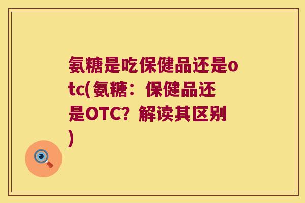 氨糖是吃保健品还是otc(氨糖:保健品还是OTC?解读其区别) 氨糖是吃保健品还是otc(氨糖:保健品还是OTC?解读其区别)