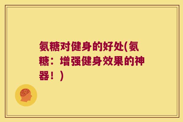 氨糖对健身的好处(氨糖:增强健身效果的神器!) 氨糖对健身的好处(氨糖:增强健身效果的神器!)
