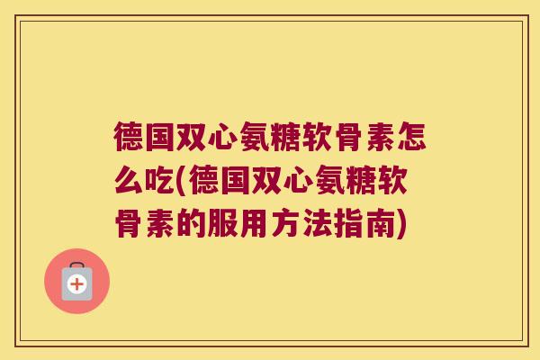 德国双心氨糖软骨素怎么吃(德国双心氨糖软骨素的服用方法指南) 德国双心氨糖软骨素怎么吃(德国双心氨糖软骨素的服用方法指南)