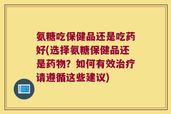 氨糖吃保健品还是吃药好(选择氨糖保健品还是？如何有效请遵循这些建议)