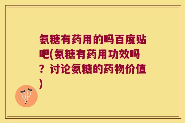 氨糖有药用的吗百度贴吧(氨糖有药用功效吗？讨论氨糖的价值)
