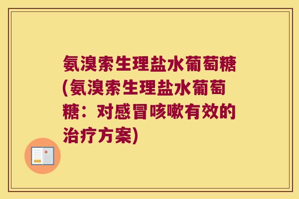 氨溴索生理盐水葡萄糖(氨溴索生理盐水葡萄糖:对有效的方案) 氨溴索生理盐水葡萄糖(氨溴索生理盐水葡萄糖:对有效的方案)