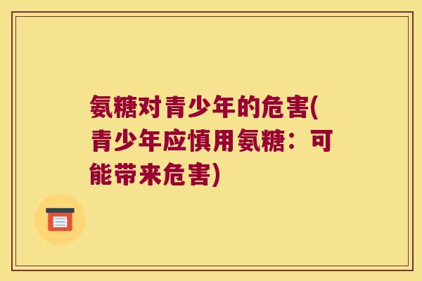 氨糖对青少年的危害(青少年应慎用氨糖:可能带来危害) 氨糖对青少年的危害(青少年应慎用氨糖:可能带来危害)
