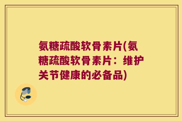 氨糖疏酸软骨素片(氨糖疏酸软骨素片:维护关节健康的必备品) 氨糖疏酸软骨素片(氨糖疏酸软骨素片:维护关节健康的必备品)