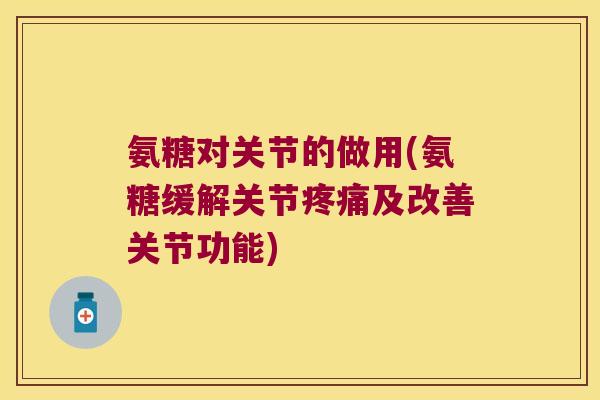 氨糖对关节的做用(氨糖缓解关节及改善关节功能) 氨糖对关节的做用(氨糖缓解关节及改善关节功能)