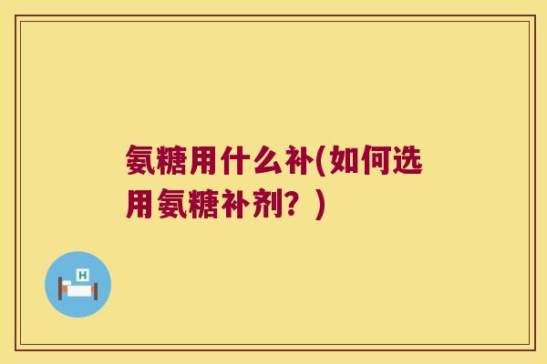 氨糖用什么补(如何选用氨糖补剂?) 氨糖用什么补(如何选用氨糖补剂?)