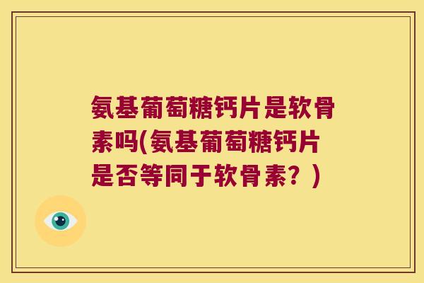 氨基葡萄糖钙片是软骨素吗(氨基葡萄糖钙片是否等同于软骨素？)