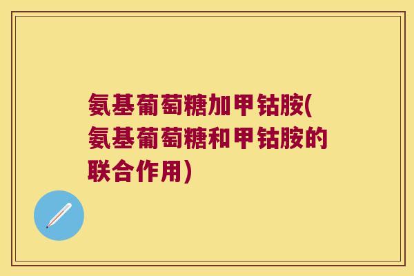 氨基葡萄糖加甲钴胺(氨基葡萄糖和甲钴胺的联合作用) 氨基葡萄糖加甲钴胺(氨基葡萄糖和甲钴胺的联合作用)