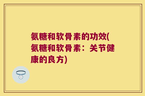 氨糖和软骨素的功效(氨糖和软骨素:关节健康的良方) 氨糖和软骨素的功效(氨糖和软骨素:关节健康的良方)