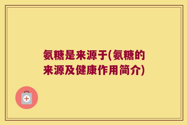 氨糖是来源于(氨糖的来源及健康作用简介)
