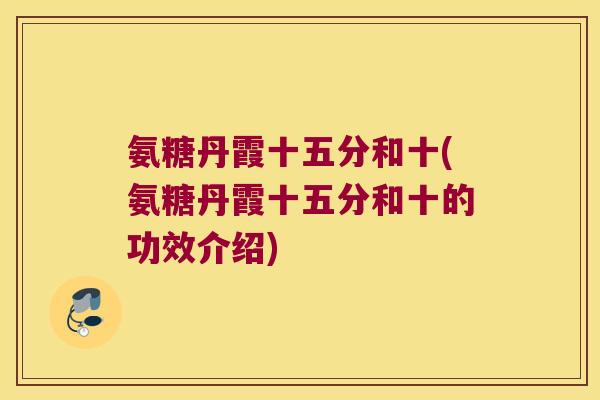 氨糖丹霞十五分和十(氨糖丹霞十五分和十的功效介绍) 氨糖丹霞十五分和十(氨糖丹霞十五分和十的功效介绍)