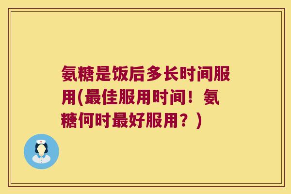 氨糖是饭后多长时间服用(佳服用时间!氨糖何时好服用?) 氨糖是饭后多长时间服用(佳服用时间!氨糖何时好服用?)