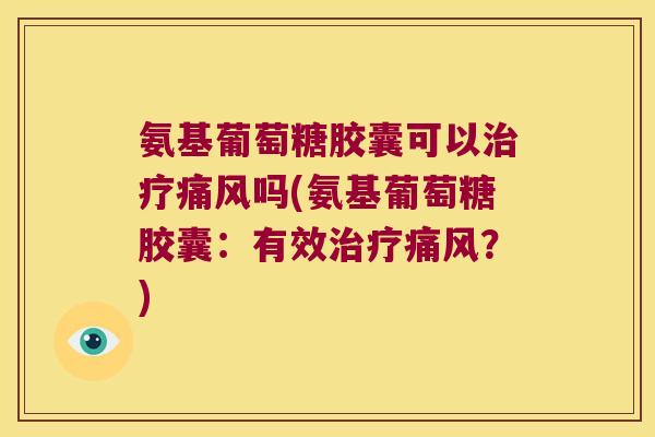 氨基葡萄糖胶囊可以吗(氨基葡萄糖胶囊:有效?) 氨基葡萄糖胶囊可以吗(氨基葡萄糖胶囊:有效?)