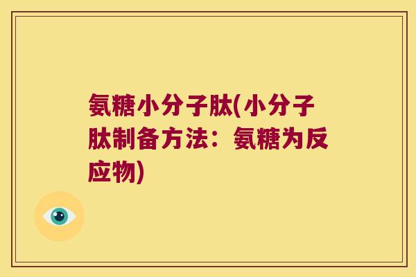 氨糖小分子肽(小分子肽制备方法:氨糖为反应物) 氨糖小分子肽(小分子肽制备方法:氨糖为反应物)