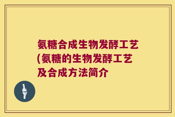 氨糖合成生物发酵工艺(氨糖的生物发酵工艺及合成方法简介 氨糖合成生物发酵工艺(氨糖的生物发酵工艺及合成方法简介