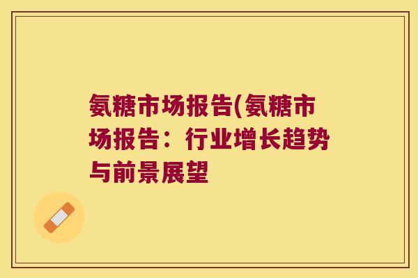 氨糖市场报告(氨糖市场报告：行业增长趋势与前景展望