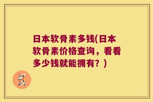 日本软骨素多钱(日本软骨素价格查询,看看多少钱就能拥有?) 日本软骨素多钱(日本软骨素价格查询,看看多少钱就能拥有?)