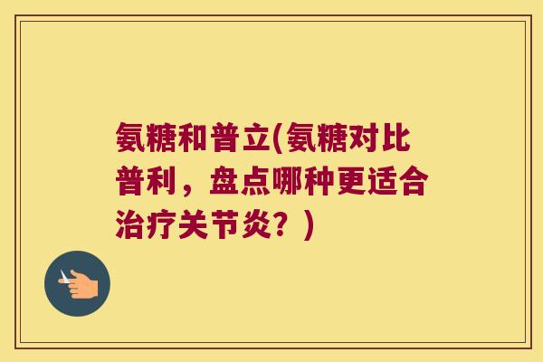 氨糖和普立(氨糖对比普利，盘点哪种更适合？)