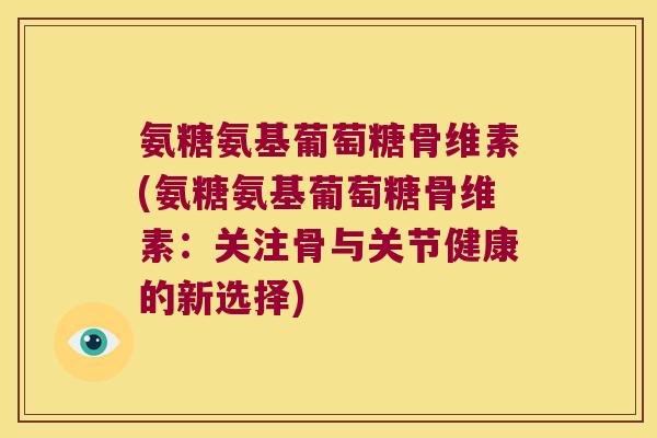 氨糖氨基葡萄糖骨维素(氨糖氨基葡萄糖骨维素：关注骨与关节健康的新选择)