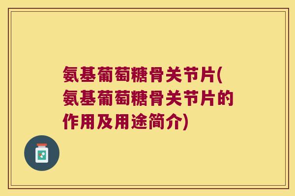 氨基葡萄糖骨关节片(氨基葡萄糖骨关节片的作用及用途简介)