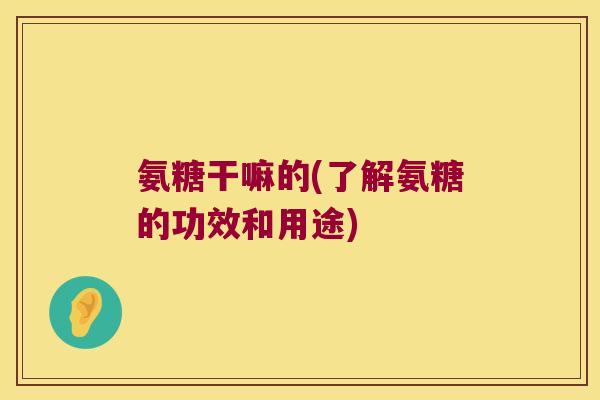 氨糖干嘛的(了解氨糖的功效和用途) 氨糖干嘛的(了解氨糖的功效和用途)