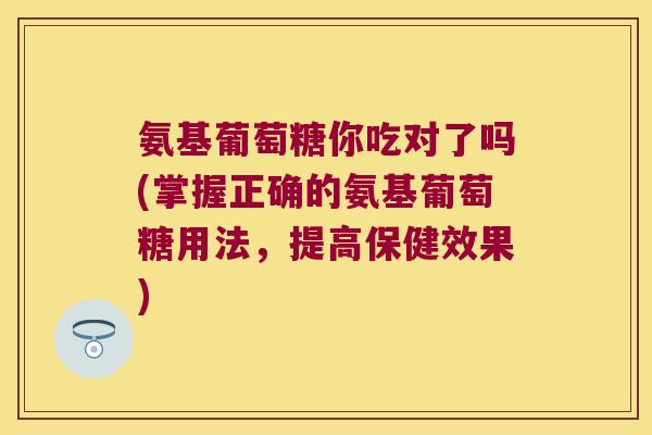 氨基葡萄糖你吃对了吗(掌握正确的氨基葡萄糖用法,提高保健效果) 氨基葡萄糖你吃对了吗(掌握正确的氨基葡萄糖用法,提高保健效果)