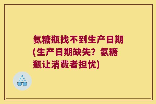 氨糖瓶找不到生产日期(生产日期缺失？氨糖瓶让消费者担忧)