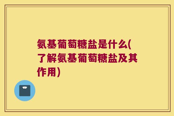 氨基葡萄糖盐是什么(了解氨基葡萄糖盐及其作用)