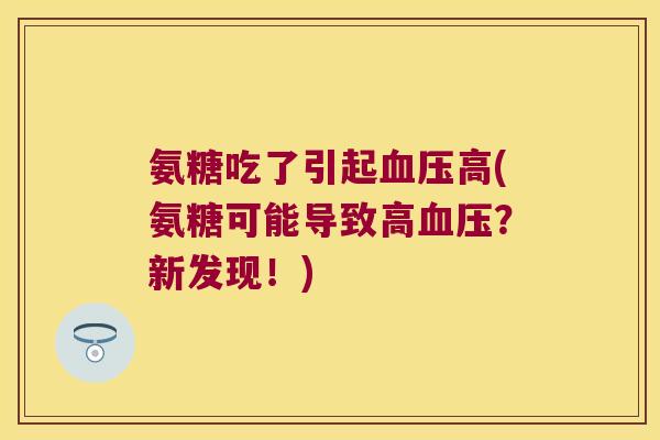 氨糖吃了引起高(氨糖可能导致高?新发现!) 氨糖吃了引起高(氨糖可能导致高?新发现!)
