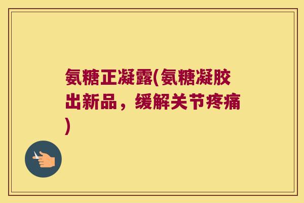 氨糖正凝露(氨糖凝胶出新品,缓解关节) 氨糖正凝露(氨糖凝胶出新品,缓解关节)