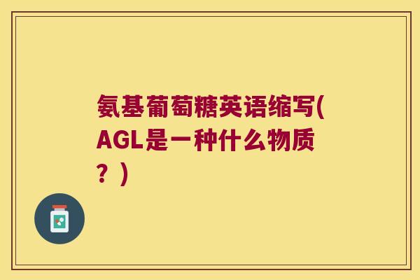氨基葡萄糖英语缩写(AGL是一种什么物质?) 氨基葡萄糖英语缩写(AGL是一种什么物质?)