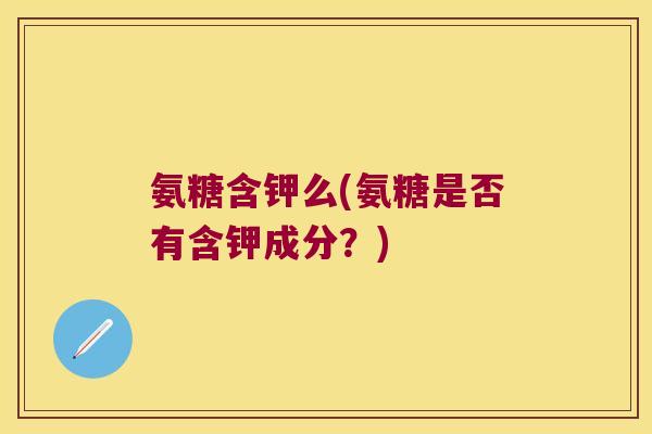 氨糖含钾么(氨糖是否有含钾成分?) 氨糖含钾么(氨糖是否有含钾成分?)