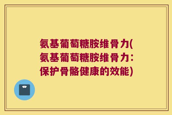 氨基葡萄糖胺维骨力(氨基葡萄糖胺维骨力:保护骨骼健康的效能) 氨基葡萄糖胺维骨力(氨基葡萄糖胺维骨力:保护骨骼健康的效能)