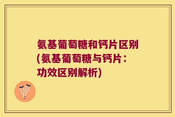 氨基葡萄糖和钙片区别(氨基葡萄糖与钙片:功效区别解析) 氨基葡萄糖和钙片区别(氨基葡萄糖与钙片:功效区别解析)