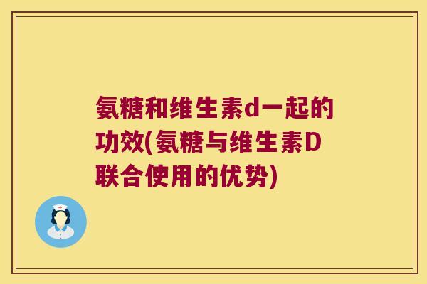 氨糖和维生素d一起的功效(氨糖与维生素D联合使用的优势)