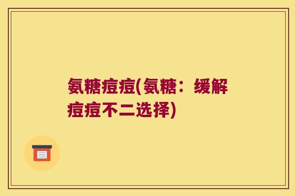 氨糖痘痘(氨糖:缓解痘痘不二选择) 氨糖痘痘(氨糖:缓解痘痘不二选择)