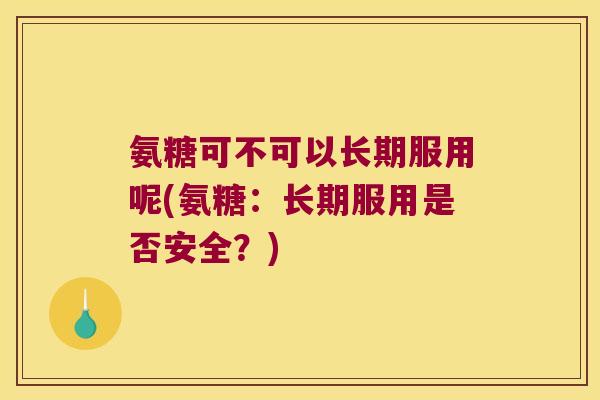 氨糖可不可以长期服用呢(氨糖：长期服用是否安全？)