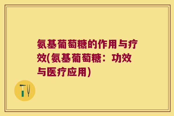 氨基葡萄糖的作用与疗效(氨基葡萄糖：功效与医疗应用)