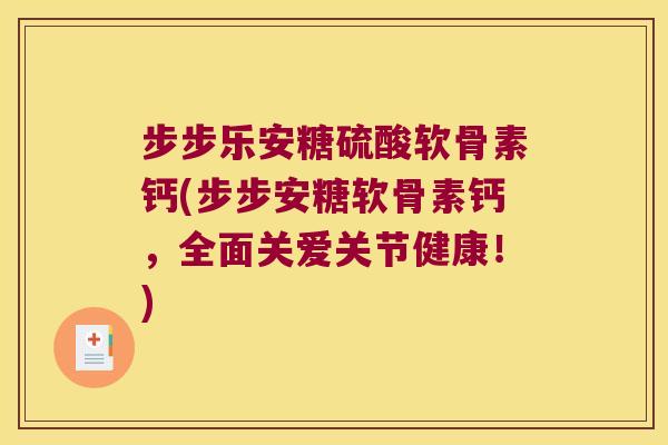 步步乐安糖硫酸软骨素钙(步步安糖软骨素钙,全面关爱关节健康!) 步步乐安糖硫酸软骨素钙(步步安糖软骨素钙,全面关爱关节健康!)