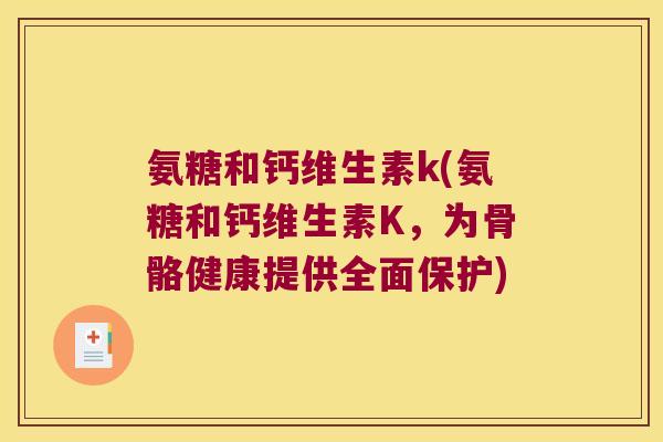 氨糖和钙维生素k(氨糖和钙维生素K,为骨骼健康提供全面保护) 氨糖和钙维生素k(氨糖和钙维生素K,为骨骼健康提供全面保护)
